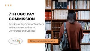 7th UGC Pay Commission Revision of Pay Scale of Teachers and equivalent cadres in Universities and Colleges
