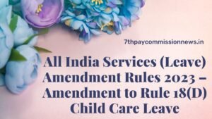 All India Services (Leave) Amendment Rules 2023 – Amendment to Rule 18(D) Child Care Leave